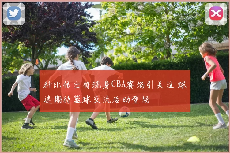 科比传出将现身CBA赛场引关注 球迷期待篮球交流活动登场