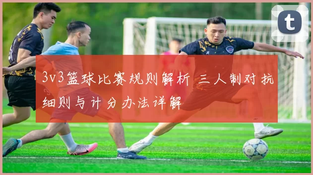 3v3篮球比赛规则解析 三人制对抗细则与计分办法详解
