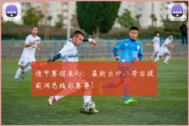 德甲赛程表ds：最新出炉，带你提前洞悉精彩赛事！