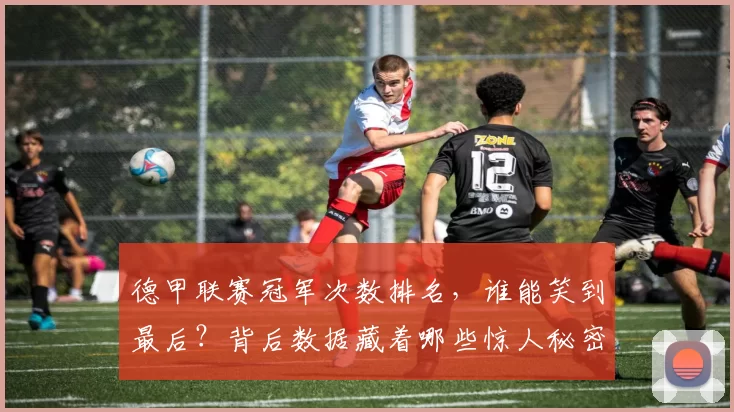 德甲联赛冠军次数排名，谁能笑到最后？背后数据藏着哪些惊人秘密！