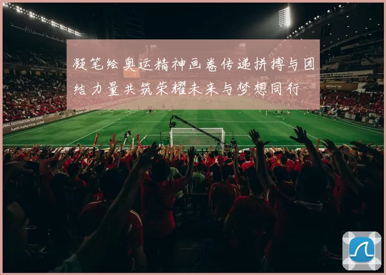 凝笔绘奥运精神画卷传递拼搏与团结力量共筑荣耀未来与梦想同行