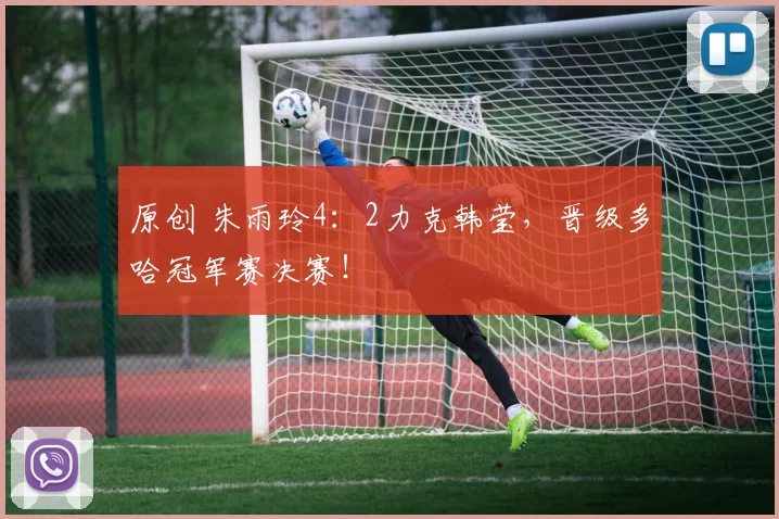 原创 朱雨玲4：2力克韩莹，晋级多哈冠军赛决赛！