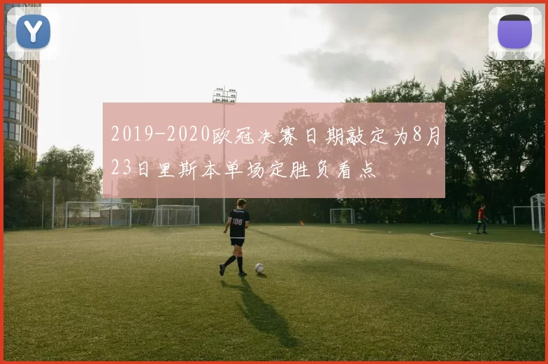 2019-2020欧冠决赛日期敲定为8月23日里斯本单场定胜负看点