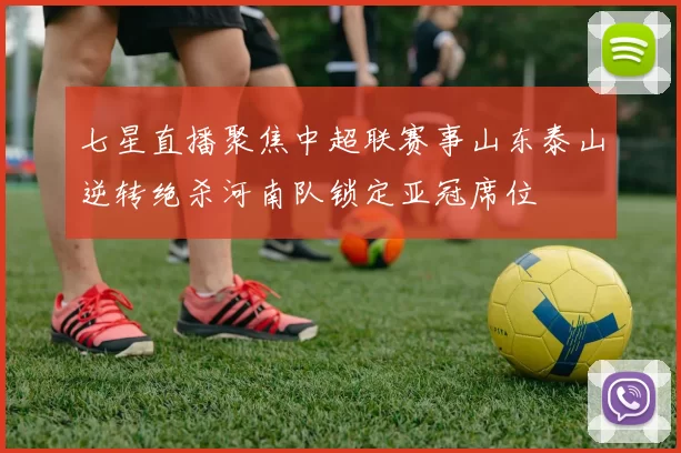 七星直播聚焦中超联赛事山东泰山逆转绝杀河南队锁定亚冠席位