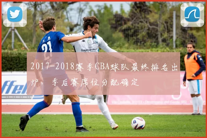 2017-2018赛季CBA球队最终排名出炉，季后赛席位分配确定