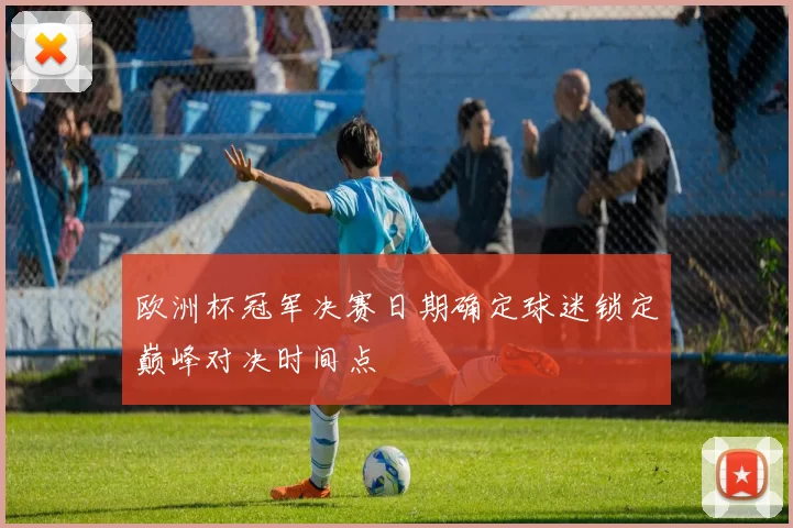 欧洲杯冠军决赛日期确定球迷锁定巅峰对决时间点
