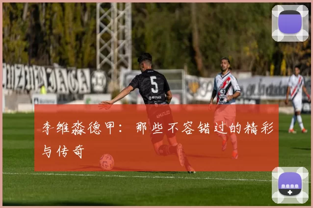 李维淼德甲：那些不容错过的精彩与传奇