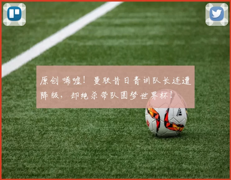 原创 唏嘘！曼联昔日青训队长连遭降级，却绝杀带队圆梦世界杯！