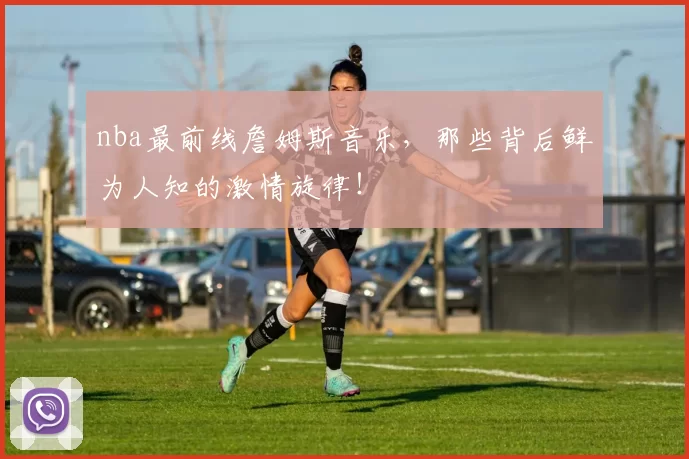 nba最前线詹姆斯音乐,那些背后鲜为人知的激情旋律!