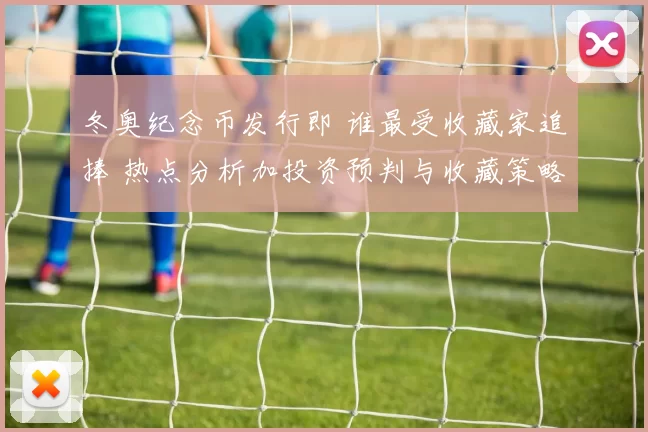 冬奥纪念币发行即 谁最受收藏家追捧 热点分析加投资预判与收藏策略