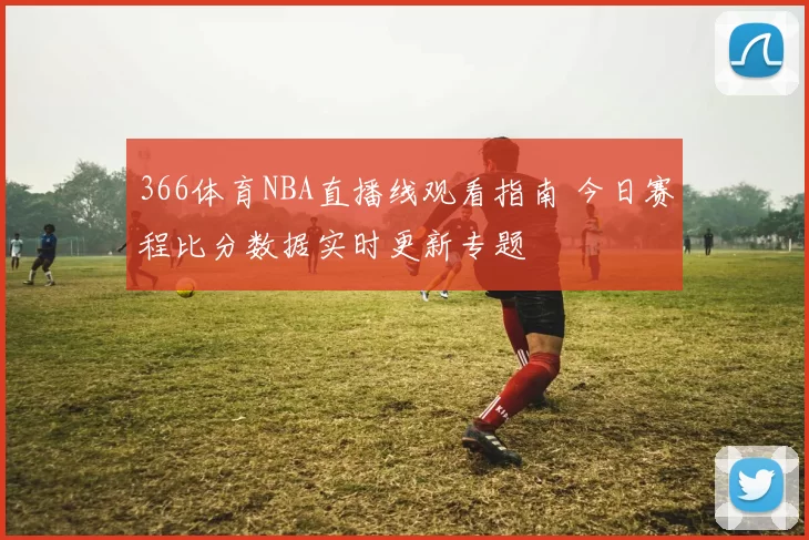 366体育NBA直播线观看指南 今日赛程比分数据实时更新专题