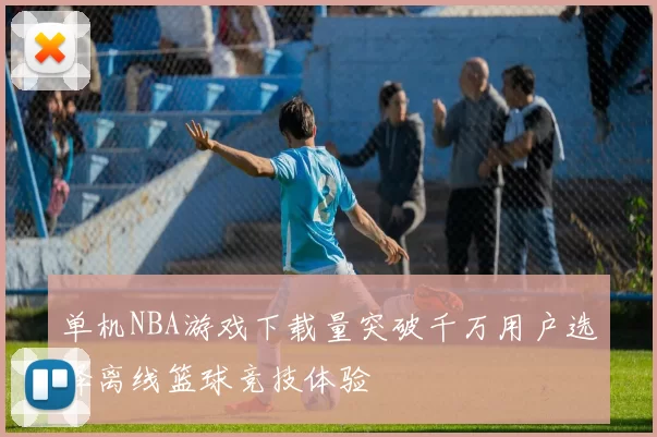 单机NBA游戏下载量突破千万用户选择离线篮球竞技体验