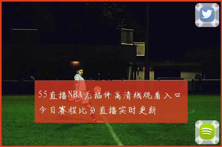 55直播NBA无插件高清线观看入口 今日赛程比分直播实时更新