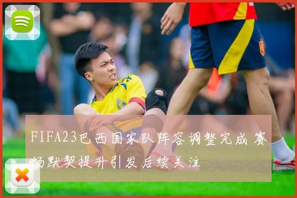 FIFA23巴西国家队阵容调整完成 赛场默契提升引发后续关注