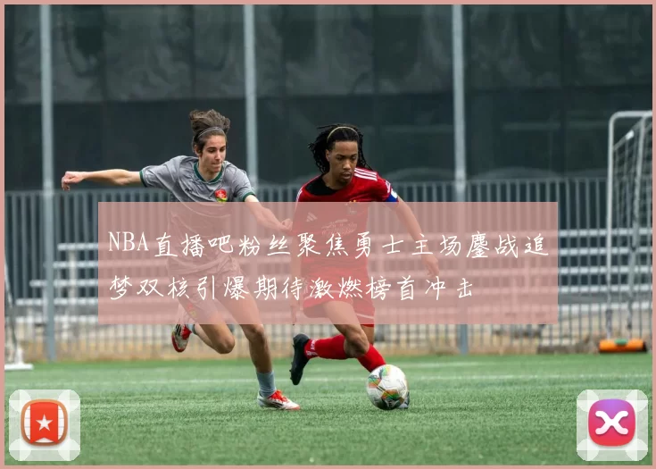 NBA直播吧粉丝聚焦勇士主场鏖战追梦双核引爆期待激燃榜首冲击