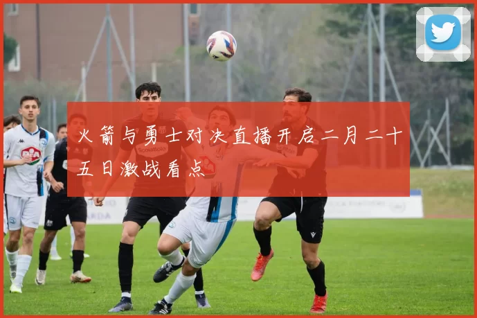 火箭与勇士对决直播开启二月二十五日激战看点