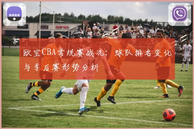 欧宝CBA常规赛战况：球队排名变化与季后赛形势分析