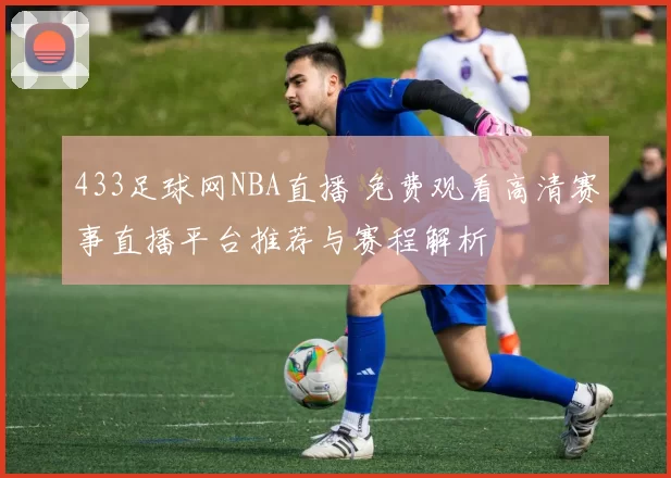433足球网NBA直播 免费观看高清赛事直播平台推荐与赛程解析