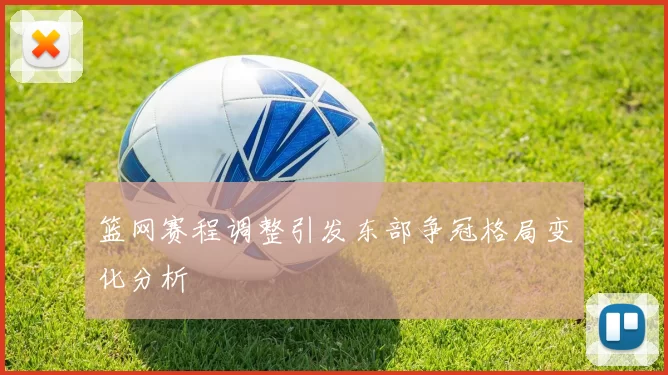 篮网赛程调整引发东部争冠格局变化分析