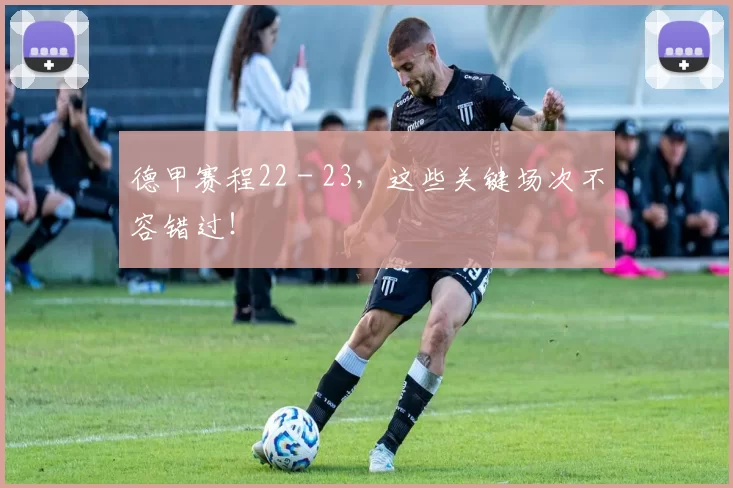 德甲赛程22 - 23，这些关键场次不容错过！