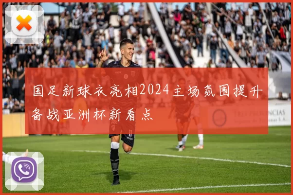 国足新球衣亮相2024主场氛围提升备战亚洲杯新看点