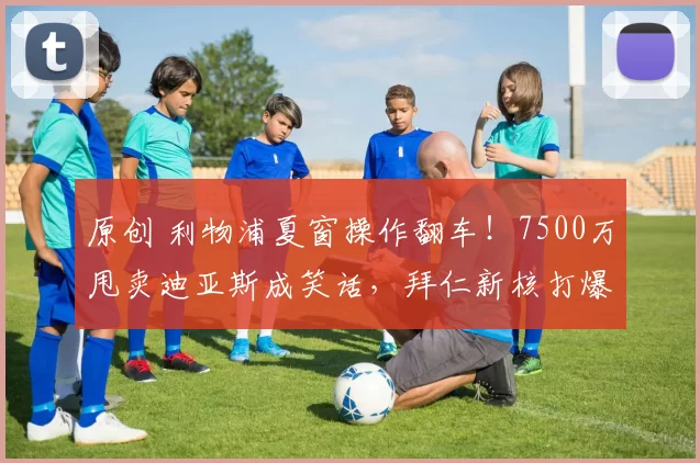 原创 利物浦夏窗操作翻车！7500万甩卖迪亚斯成笑话，拜仁新核打爆德甲