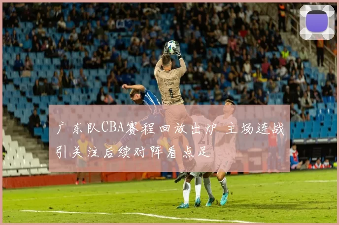 广东队CBA赛程回放出炉 主场连战引关注后续对阵看点足