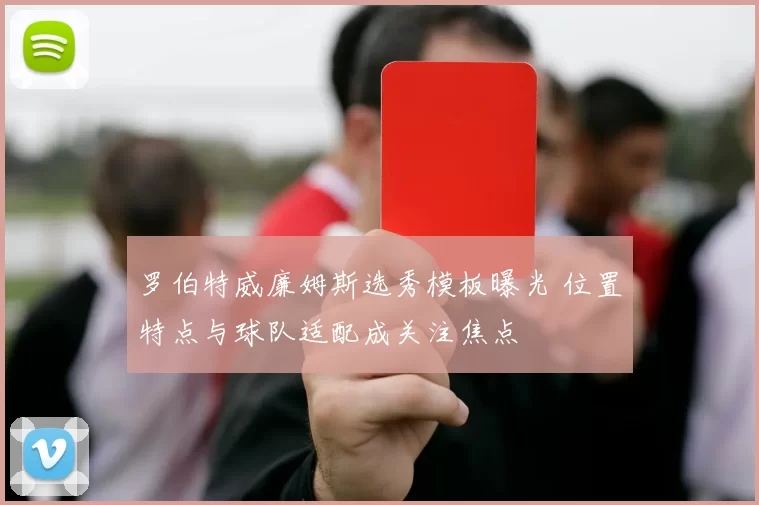 罗伯特威廉姆斯选秀模板曝光 位置特点与球队适配成关注焦点