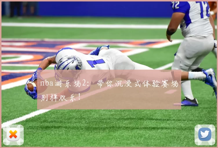 nba游乐场2：带你沉浸式体验赛场别样欢乐！