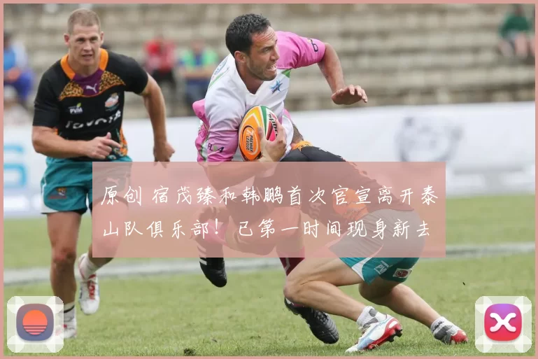原创 宿茂臻和韩鹏首次官宣离开泰山队俱乐部！已第一时间现身新去处挑大梁，引发热议