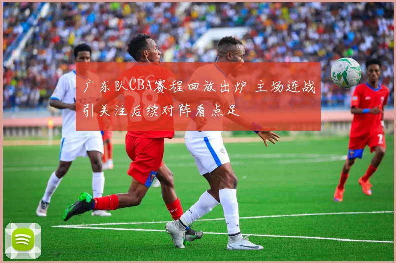 广东队CBA赛程回放出炉 主场连战引关注后续对阵看点足