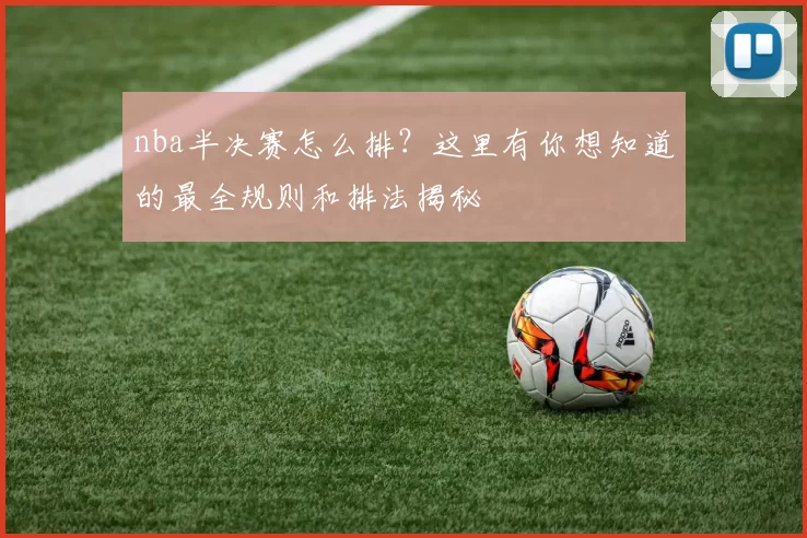 nba半决赛怎么排？这里有你想知道的最全规则和排法揭秘