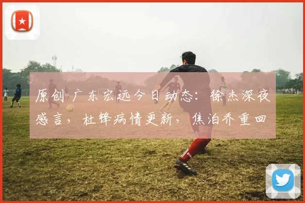 原创 广东宏远今日动态：徐杰深夜感言，杜锋病情更新，焦泊乔重回球队