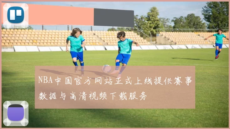 NBA中国官方网站正式上线提供赛事数据与高清视频下载服务