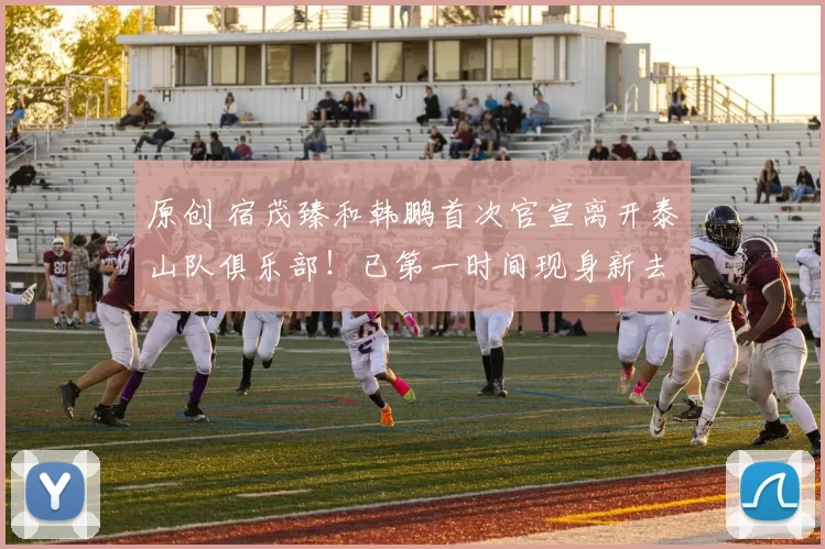 原创 宿茂臻和韩鹏首次官宣离开泰山队俱乐部！已第一时间现身新去处挑大梁，引发热议