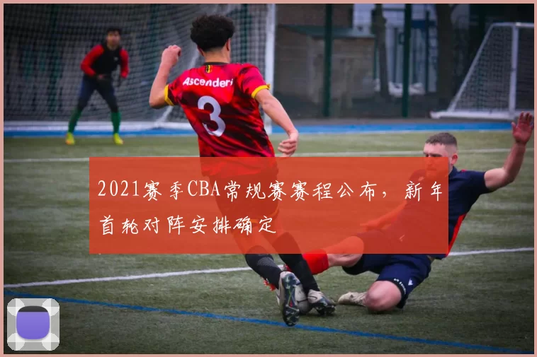 2021赛季CBA常规赛赛程公布，新年首轮对阵安排确定