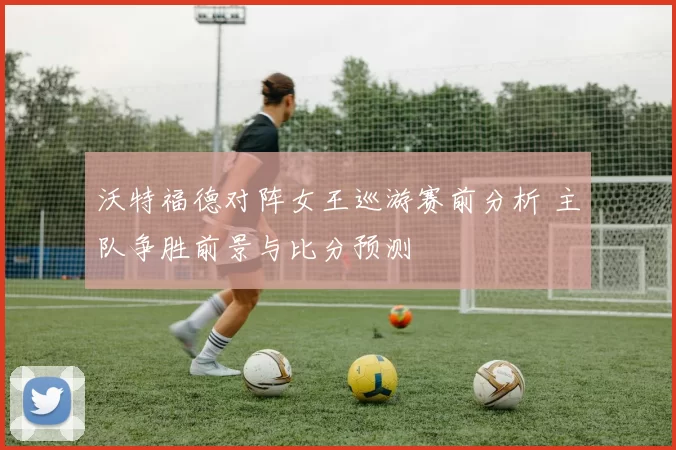 沃特福德对阵女王巡游赛前分析 主队争胜前景与比分预测