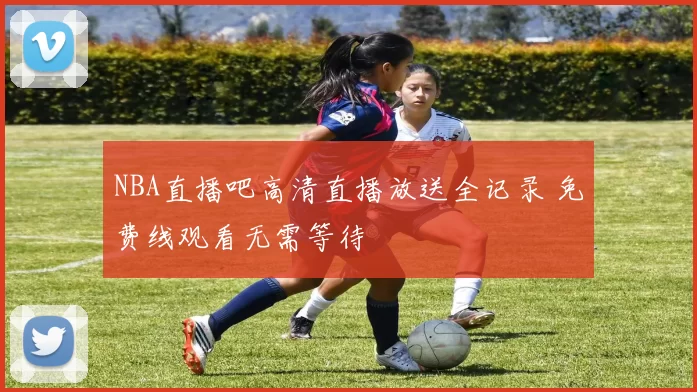 NBA直播吧高清直播放送全记录 免费线观看无需等待