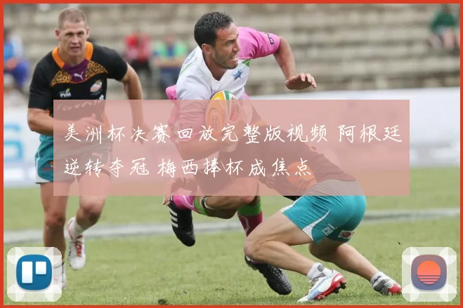 美洲杯决赛回放完整版视频 阿根廷逆转夺冠 梅西捧杯成焦点