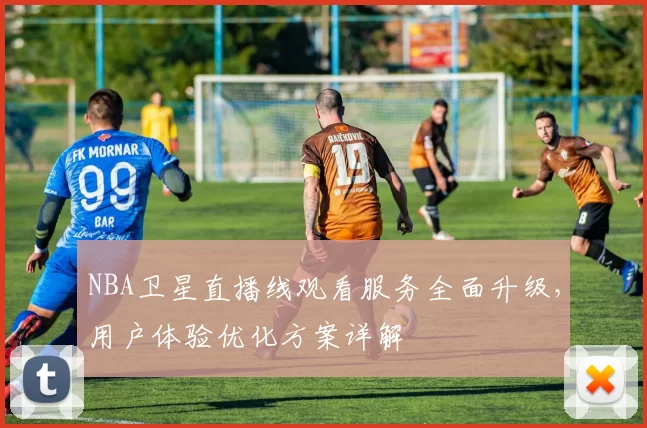 NBA卫星直播线观看服务全面升级，用户体验优化方案详解