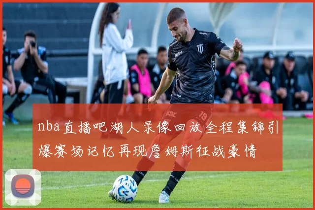 nba直播吧湖人录像回放全程集锦引爆赛场记忆再现詹姆斯征战豪情