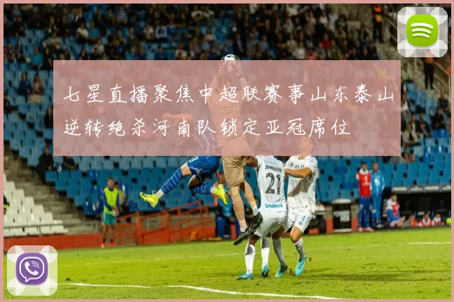 七星直播聚焦中超联赛事山东泰山逆转绝杀河南队锁定亚冠席位