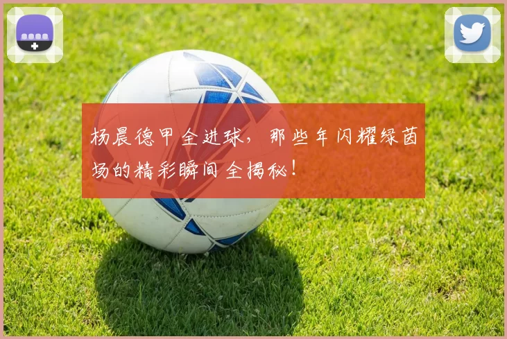 杨晨德甲全进球，那些年闪耀绿茵场的精彩瞬间全揭秘！